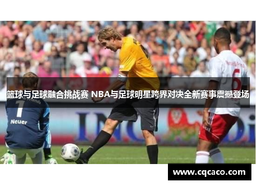 篮球与足球融合挑战赛 NBA与足球明星跨界对决全新赛事震撼登场